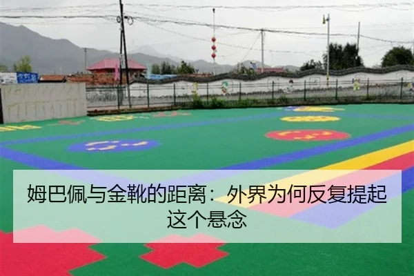 姆巴佩与金靴的距离：外界为何反复提起这个悬念